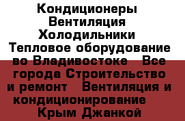 Кондиционеры, Вентиляция, Холодильники, Тепловое оборудование во Владивостоке - Все города Строительство и ремонт » Вентиляция и кондиционирование   . Крым,Джанкой